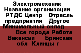 Электромеханик › Название организации ­ РТДС Центр › Отрасль предприятия ­ Другое › Минимальный оклад ­ 40 000 - Все города Работа » Вакансии   . Брянская обл.,Клинцы г.